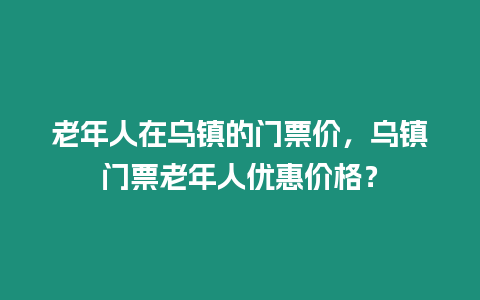 老年人在烏鎮的門票價，烏鎮門票老年人優惠價格？
