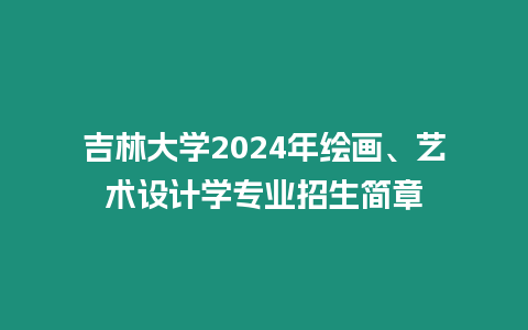 吉林大學2024年繪畫、藝術設計學專業(yè)招生簡章