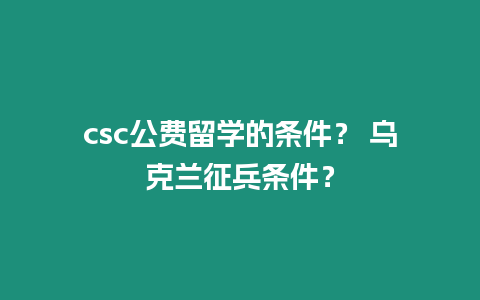 csc公費留學的條件？ 烏克蘭征兵條件？