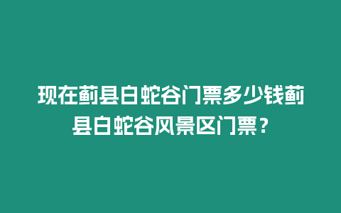 現(xiàn)在薊縣白蛇谷門票多少錢薊縣白蛇谷風(fēng)景區(qū)門票？