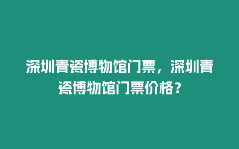 深圳青瓷博物館門票，深圳青瓷博物館門票價格？