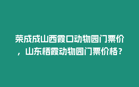榮成成山西霞口動物園門票價，山東棲霞動物園門票價格？