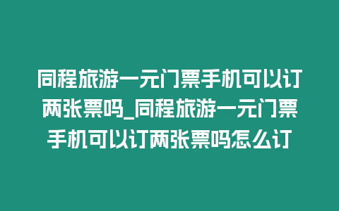 同程旅游一元門票手機(jī)可以訂兩張票嗎_同程旅游一元門票手機(jī)可以訂兩張票嗎怎么訂