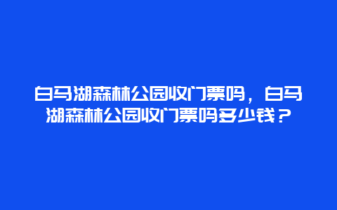 白馬湖森林公園收門票嗎，白馬湖森林公園收門票嗎多少錢？
