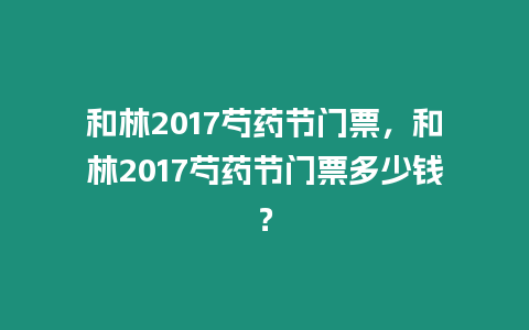 和林2017芍藥節門票，和林2017芍藥節門票多少錢？