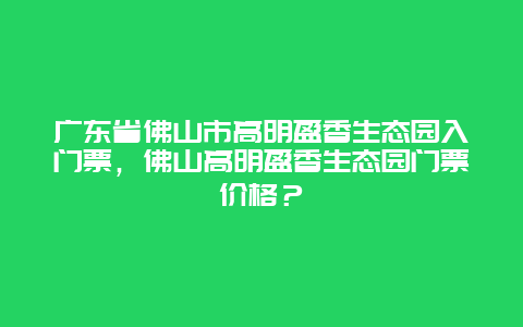 廣東省佛山市高明盈香生態(tài)園入門票，佛山高明盈香生態(tài)園門票價(jià)格？