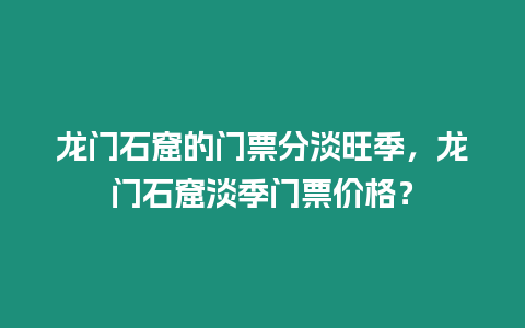 龍門石窟的門票分淡旺季，龍門石窟淡季門票價格？