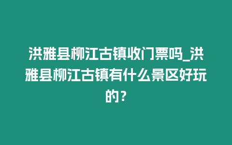 洪雅縣柳江古鎮收門票嗎_洪雅縣柳江古鎮有什么景區好玩的？