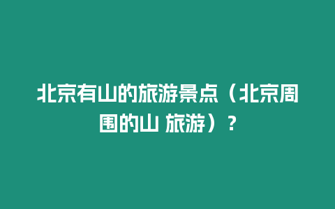 北京有山的旅游景點（北京周圍的山 旅游）？