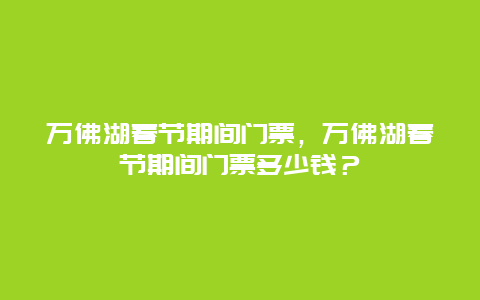 萬佛湖春節(jié)期間門票，萬佛湖春節(jié)期間門票多少錢？