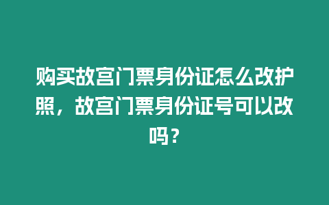 購買故宮門票身份證怎么改護(hù)照，故宮門票身份證號可以改嗎？