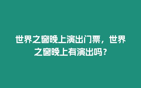 世界之窗晚上演出門票，世界之窗晚上有演出嗎？