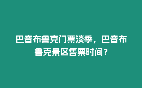 巴音布魯克門票淡季，巴音布魯克景區售票時間？