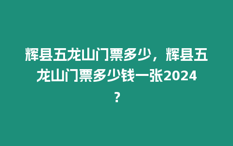 輝縣五龍山門票多少，輝縣五龍山門票多少錢一張2024？