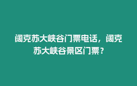 闊克蘇大峽谷門票電話，闊克蘇大峽谷景區(qū)門票？