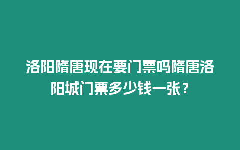 洛陽隋唐現(xiàn)在要門票嗎隋唐洛陽城門票多少錢一張？