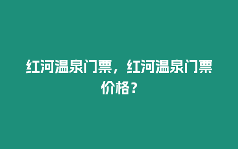 紅河溫泉門票，紅河溫泉門票價(jià)格？