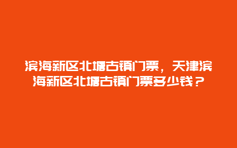 濱海新區(qū)北塘古鎮(zhèn)門票，天津濱海新區(qū)北塘古鎮(zhèn)門票多少錢？