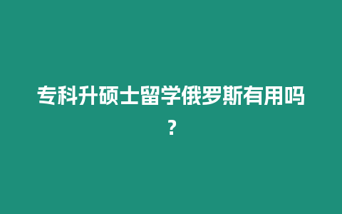專科升碩士留學俄羅斯有用嗎？