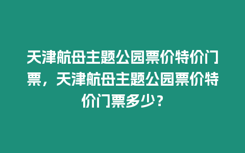 天津航母主題公園票價(jià)特價(jià)門票，天津航母主題公園票價(jià)特價(jià)門票多少？