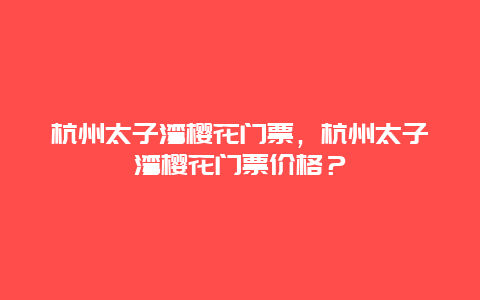 杭州太子灣櫻花門票，杭州太子灣櫻花門票價格？