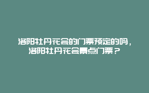 洛陽牡丹花會的門票預定的嗎，洛陽牡丹花會景點門票？