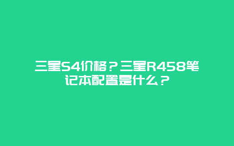三星S4價(jià)格？三星R458筆記本配置是什么？