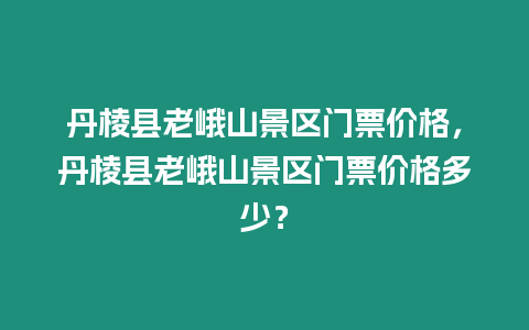 丹棱縣老峨山景區(qū)門(mén)票價(jià)格，丹棱縣老峨山景區(qū)門(mén)票價(jià)格多少？