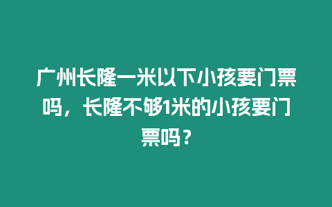 廣州長隆一米以下小孩要門票嗎，長隆不夠1米的小孩要門票嗎？
