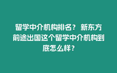 留學中介機構排名？ 新東方前途出國這個留學中介機構到底怎么樣？