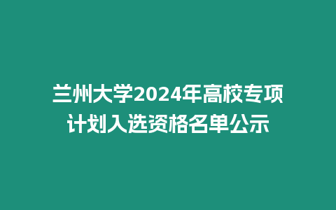 蘭州大學(xué)2024年高校專項(xiàng)計(jì)劃入選資格名單公示