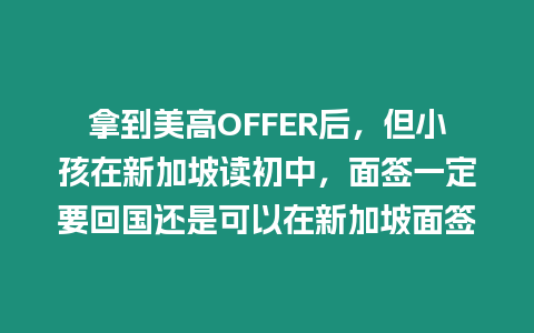 拿到美高OFFER后，但小孩在新加坡讀初中，面簽一定要回國還是可以在新加坡面簽
