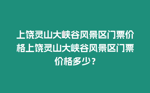 上饒靈山大峽谷風(fēng)景區(qū)門票價(jià)格上饒靈山大峽谷風(fēng)景區(qū)門票價(jià)格多少？
