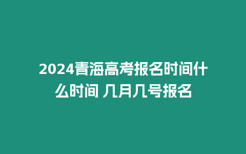 2024青海高考報(bào)名時(shí)間什么時(shí)間 幾月幾號(hào)報(bào)名