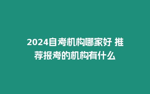 2024自考機構哪家好 推薦報考的機構有什么