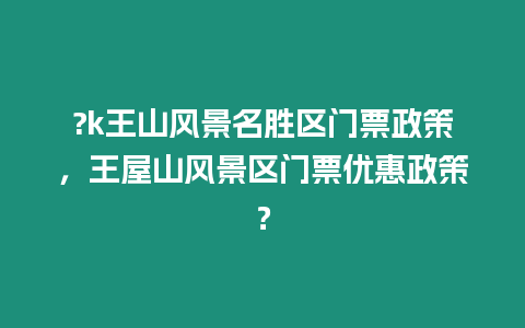 ?k王山風景名勝區門票政策，王屋山風景區門票優惠政策？