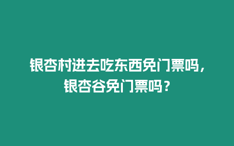 銀杏村進去吃東西免門票嗎，銀杏谷免門票嗎？