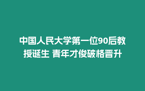 中國人民大學(xué)第一位90后教授誕生 青年才俊破格晉升