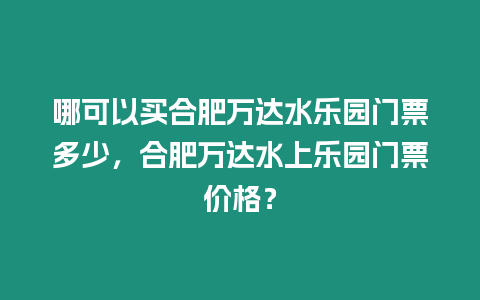 哪可以買合肥萬達水樂園門票多少，合肥萬達水上樂園門票價格？