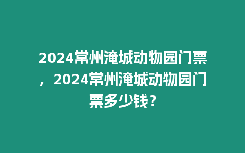 2024常州淹城動(dòng)物園門票，2024常州淹城動(dòng)物園門票多少錢？
