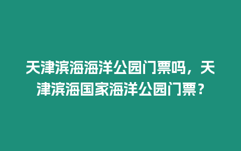 天津濱海海洋公園門票嗎，天津濱海國家海洋公園門票？