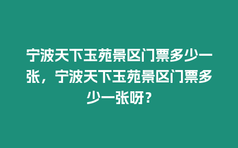 寧波天下玉苑景區門票多少一張，寧波天下玉苑景區門票多少一張呀？