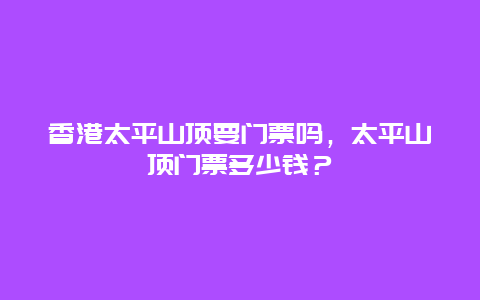香港太平山頂要門票嗎，太平山頂門票多少錢？