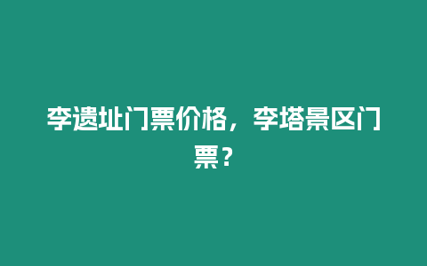 李遺址門票價格，李塔景區門票？