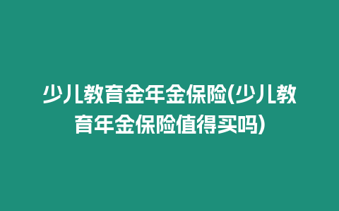 少兒教育金年金保險(xiǎn)(少兒教育年金保險(xiǎn)值得買嗎)