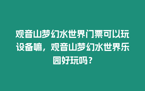 觀音山夢(mèng)幻水世界門票可以玩設(shè)備嘛，觀音山夢(mèng)幻水世界樂園好玩嗎？