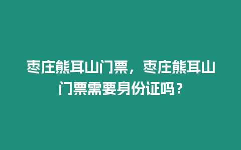 棗莊熊耳山門票，棗莊熊耳山門票需要身份證嗎？