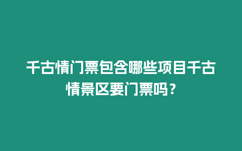 千古情門(mén)票包含哪些項(xiàng)目千古情景區(qū)要門(mén)票嗎？