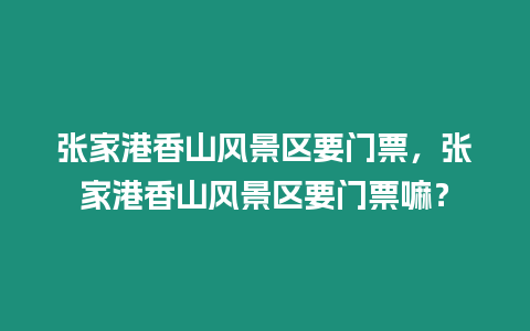 張家港香山風(fēng)景區(qū)要門票，張家港香山風(fēng)景區(qū)要門票嘛？