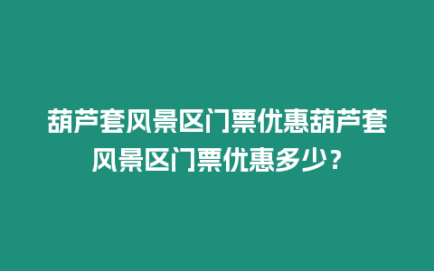葫蘆套風景區門票優惠葫蘆套風景區門票優惠多少？